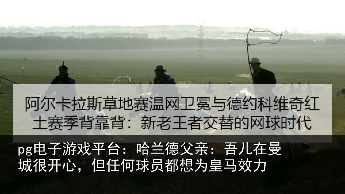 pg电子游戏平台：哈兰德父亲：吾儿在曼城很开心，但任何球员都想为皇马效力