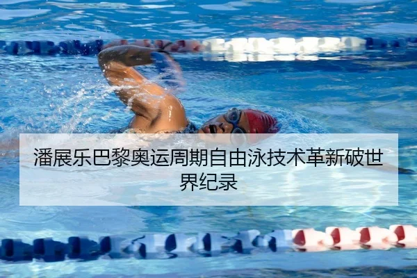 潘展乐巴黎奥运周期自由泳技术革新破世界纪录