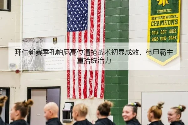 拜仁新赛季孔帕尼高位逼抢战术初显成效，德甲霸主重拾统治力