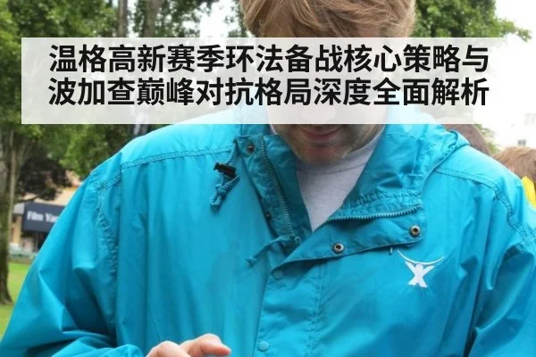 温格高新赛季环法备战核心策略与波加查巅峰对抗格局深度全面解析