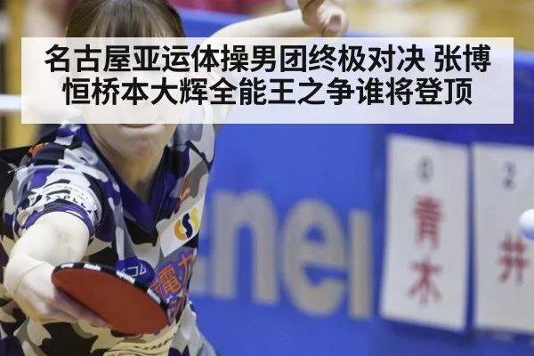 名古屋亚运体操男团终极对决 张博恒桥本大辉全能王之争谁将登顶