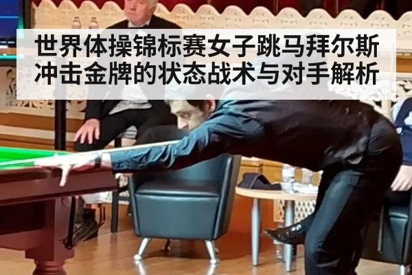 世界体操锦标赛女子跳马拜尔斯冲击金牌的状态战术与对手解析