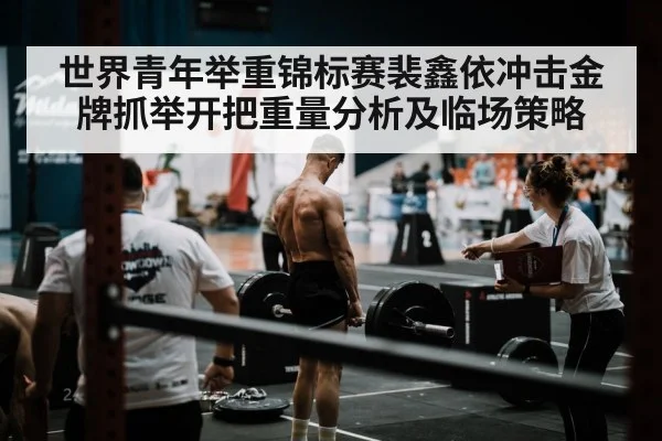 世界青年举重锦标赛裴鑫依冲击金牌抓举开把重量分析及临场策略