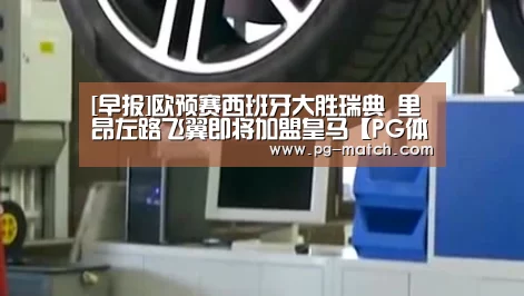 [早报]欧预赛西班牙大胜瑞典 里昂左路飞翼即将加盟皇马【PG体育】